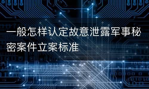 一般怎样认定故意泄露军事秘密案件立案标准