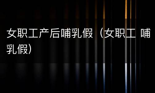 女职工产后哺乳假（女职工 哺乳假）
