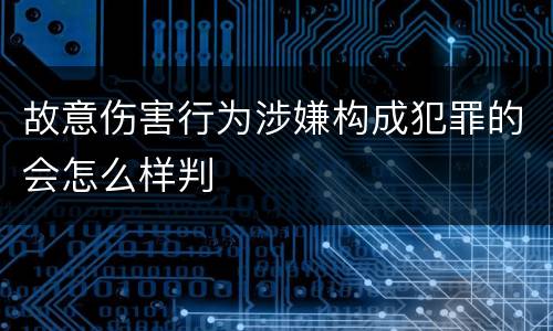 故意伤害行为涉嫌构成犯罪的会怎么样判