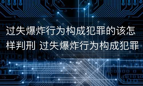 过失爆炸行为构成犯罪的该怎样判刑 过失爆炸行为构成犯罪的该怎样判刑呢