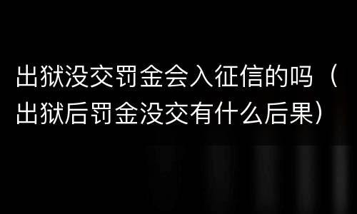 出狱没交罚金会入征信的吗（出狱后罚金没交有什么后果）