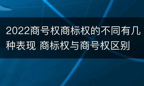 2022商号权商标权的不同有几种表现 商标权与商号权区别