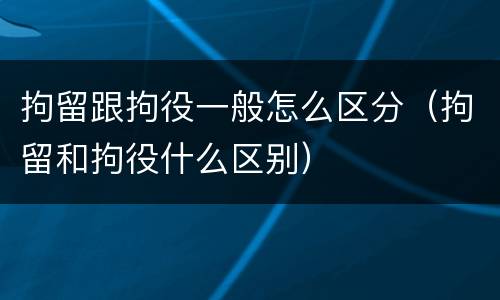 拘留跟拘役一般怎么区分（拘留和拘役什么区别）