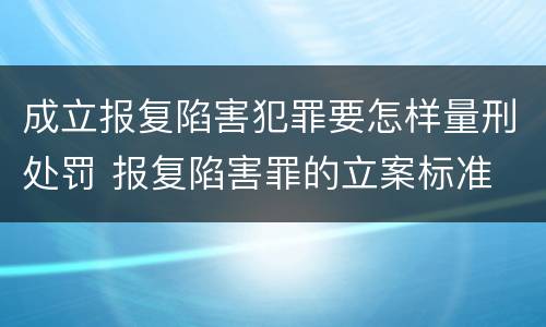 成立报复陷害犯罪要怎样量刑处罚 报复陷害罪的立案标准