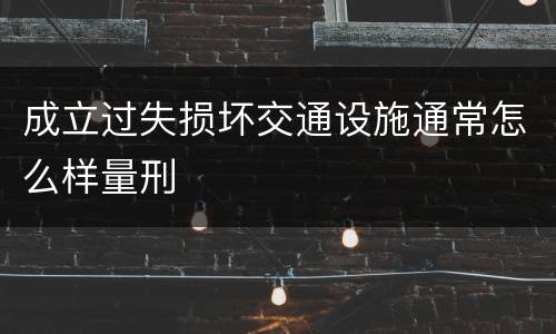 成立过失损坏交通设施通常怎么样量刑