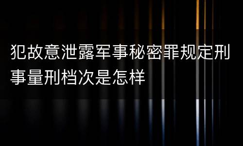 犯故意泄露军事秘密罪规定刑事量刑档次是怎样