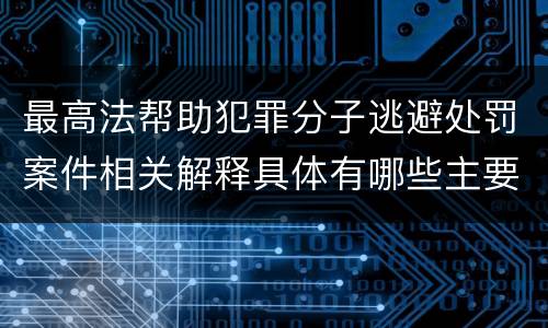 最高法帮助犯罪分子逃避处罚案件相关解释具体有哪些主要内容