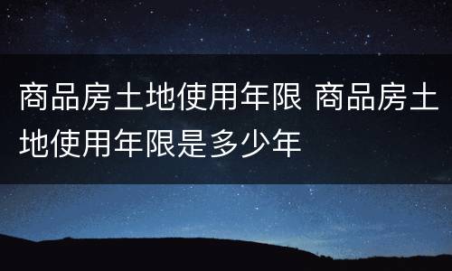 商品房土地使用年限 商品房土地使用年限是多少年