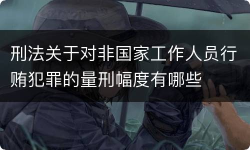 刑法关于对非国家工作人员行贿犯罪的量刑幅度有哪些