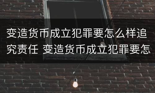 变造货币成立犯罪要怎么样追究责任 变造货币成立犯罪要怎么样追究责任呢