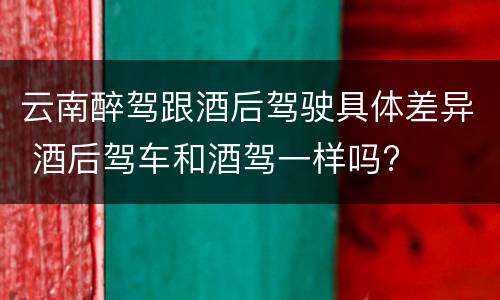 云南醉驾跟酒后驾驶具体差异 酒后驾车和酒驾一样吗?