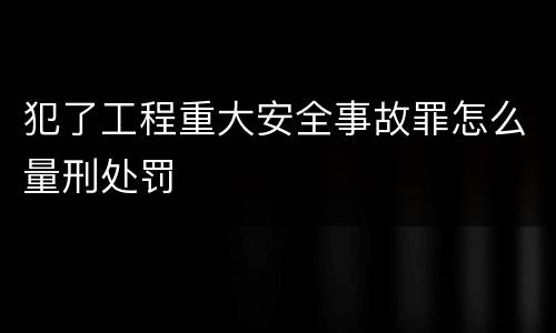 犯了工程重大安全事故罪怎么量刑处罚