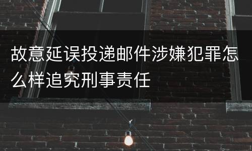 故意延误投递邮件涉嫌犯罪怎么样追究刑事责任