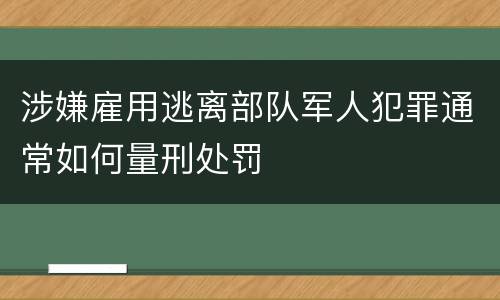 涉嫌雇用逃离部队军人犯罪通常如何量刑处罚