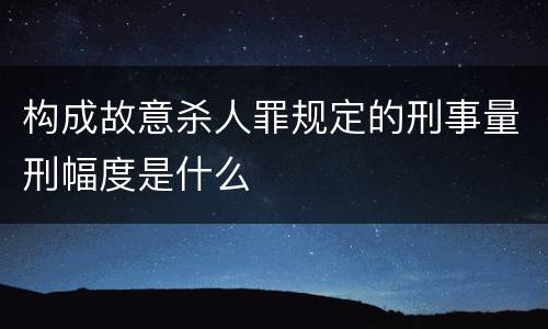 构成故意杀人罪规定的刑事量刑幅度是什么