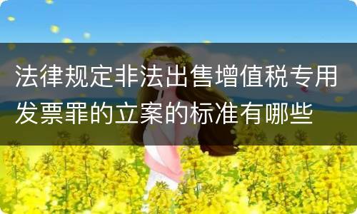 法律规定非法出售增值税专用发票罪的立案的标准有哪些