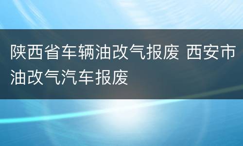 陕西省车辆油改气报废 西安市油改气汽车报废