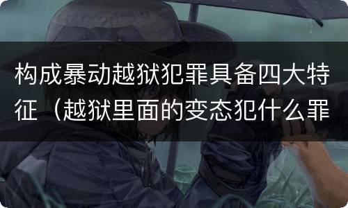 构成暴动越狱犯罪具备四大特征（越狱里面的变态犯什么罪）