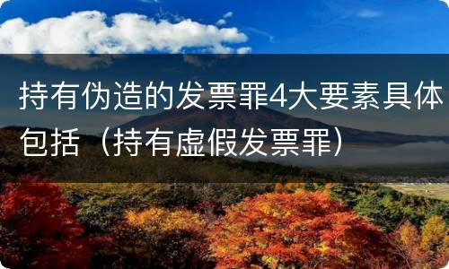 持有伪造的发票罪4大要素具体包括（持有虚假发票罪）