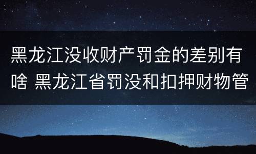 黑龙江没收财产罚金的差别有啥 黑龙江省罚没和扣押财物管理条例
