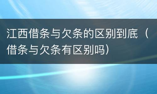 江西借条与欠条的区别到底（借条与欠条有区别吗）