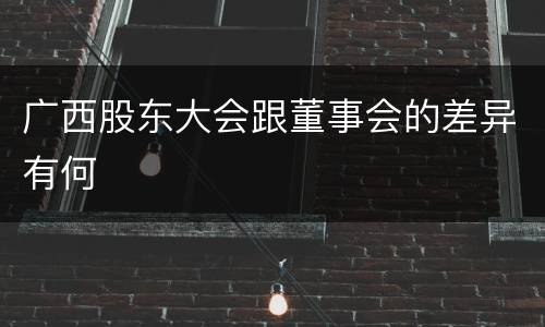 广西股东大会跟董事会的差异有何
