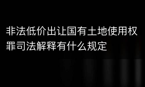 非法低价出让国有土地使用权罪司法解释有什么规定