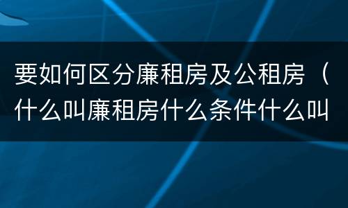 要如何区分廉租房及公租房（什么叫廉租房什么条件什么叫公租房）