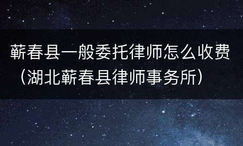 蕲春县一般委托律师怎么收费（湖北蕲春县律师事务所）