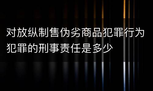 对放纵制售伪劣商品犯罪行为犯罪的刑事责任是多少