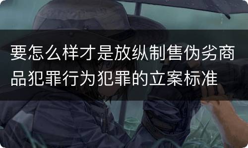 要怎么样才是放纵制售伪劣商品犯罪行为犯罪的立案标准
