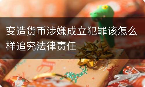 变造货币涉嫌成立犯罪该怎么样追究法律责任