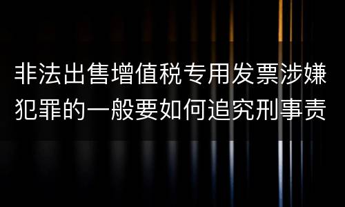 非法出售增值税专用发票涉嫌犯罪的一般要如何追究刑事责任