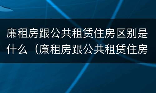 廉租房跟公共租赁住房区别是什么（廉租房跟公共租赁住房区别是什么呢）