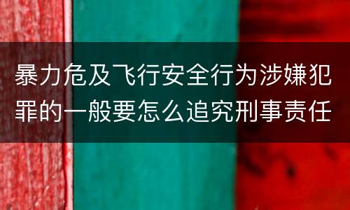 暴力危及飞行安全行为涉嫌犯罪的一般要怎么追究刑事责任