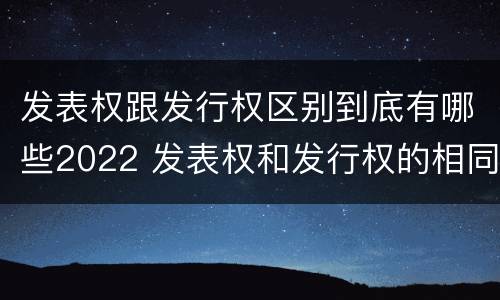 发表权跟发行权区别到底有哪些2022 发表权和发行权的相同点