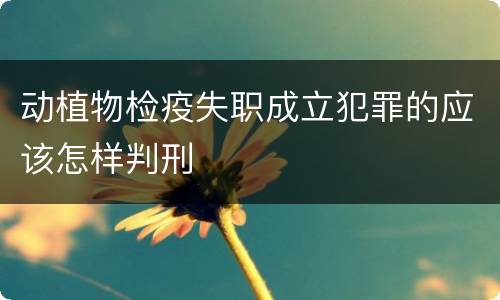 动植物检疫失职成立犯罪的应该怎样判刑