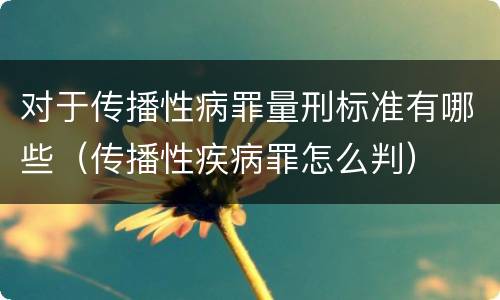 对于传播性病罪量刑标准有哪些（传播性疾病罪怎么判）