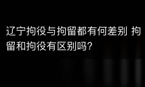 辽宁拘役与拘留都有何差别 拘留和拘役有区别吗?