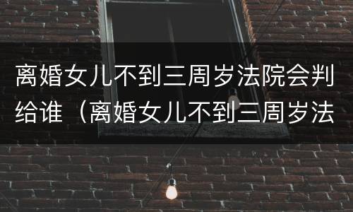 离婚女儿不到三周岁法院会判给谁（离婚女儿不到三周岁法院会判给谁呢）