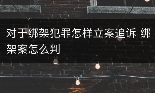 对于绑架犯罪怎样立案追诉 绑架案怎么判
