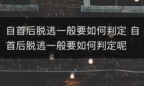自首后脱逃一般要如何判定 自首后脱逃一般要如何判定呢
