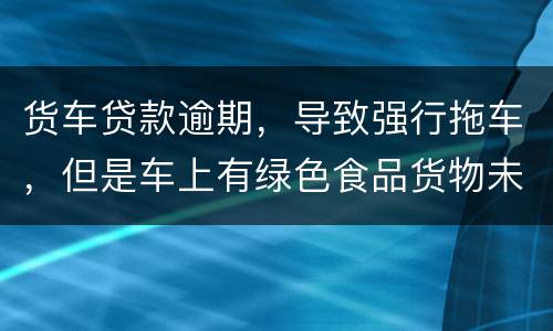 货车贷款逾期，导致强行拖车，但是车上有绿色食品货物未卸货，如果导致损失谁来赔偿