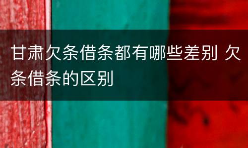 甘肃欠条借条都有哪些差别 欠条借条的区别