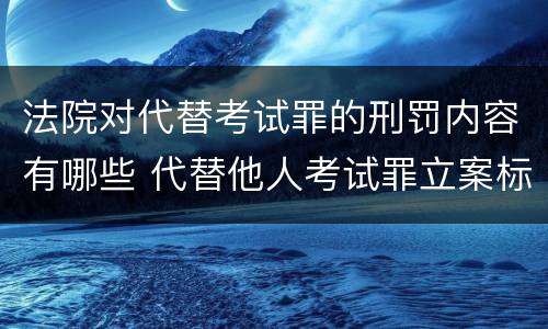 法院对代替考试罪的刑罚内容有哪些 代替他人考试罪立案标准