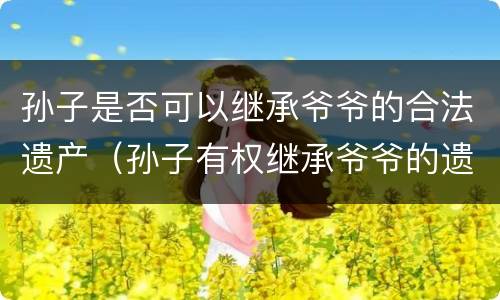 孙子是否可以继承爷爷的合法遗产（孙子有权继承爷爷的遗产吗?）