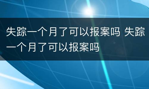失踪一个月了可以报案吗 失踪一个月了可以报案吗