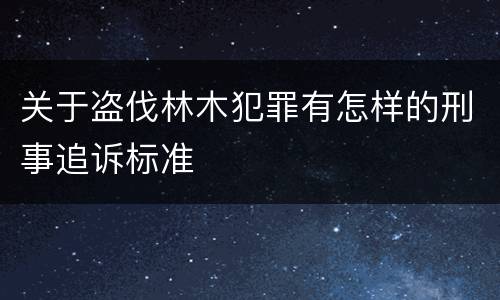 关于盗伐林木犯罪有怎样的刑事追诉标准