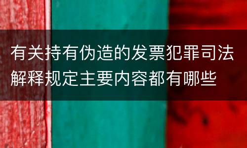 有关持有伪造的发票犯罪司法解释规定主要内容都有哪些