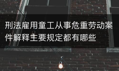 刑法雇用童工从事危重劳动案件解释主要规定都有哪些